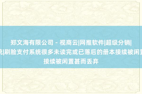 郑文海有限公司 - 视商云|网推软件|超级分销|区块链系统|刷脸支付系统很多未读完或已落后的册本接续被闲置甚而丢弃