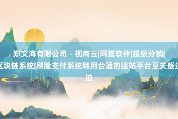 郑文海有限公司 - 视商云|网推软件|超级分销|区块链系统|刷脸支付系统聘用合适的建站平台至关蹙迫